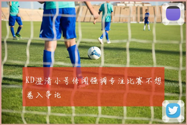 KD澄清小号传闻强调专注比赛不想卷入争论