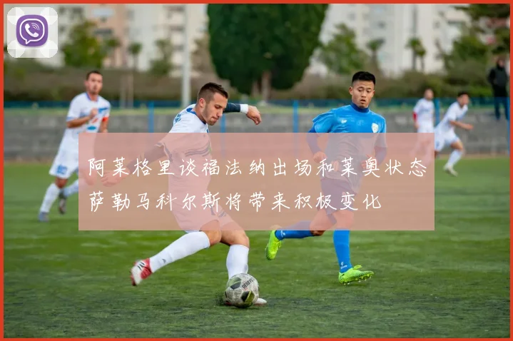 阿莱格里谈福法纳出场和莱奥状态萨勒马科尔斯将带来积极变化