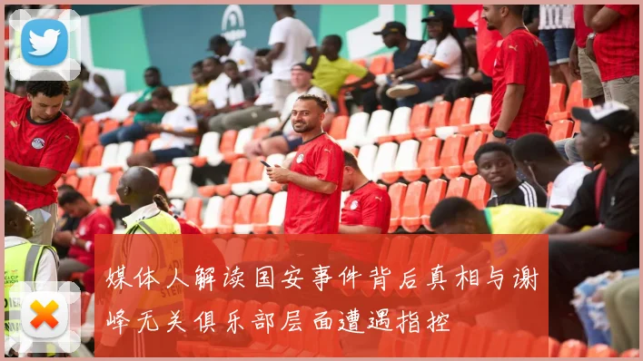 媒体人解读国安事件背后真相与谢峰无关俱乐部层面遭遇指控