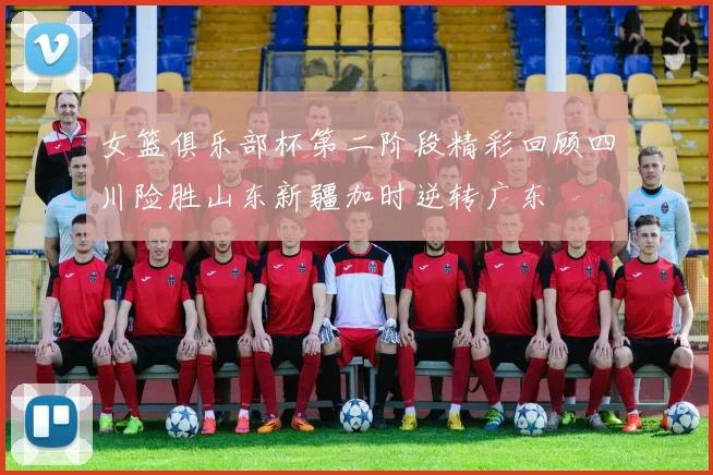 女篮俱乐部杯第二阶段精彩回顾四川险胜山东新疆加时逆转广东