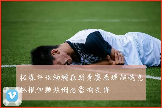 拓媒评论杨瀚森新秀赛表现超越克林根但频频倒地影响发挥