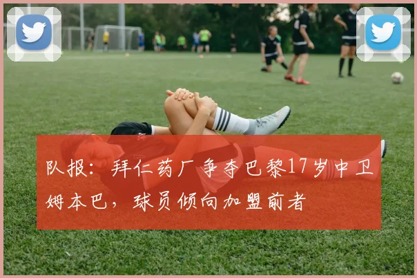 队报：拜仁药厂争夺巴黎17岁中卫姆本巴，球员倾向加盟前者