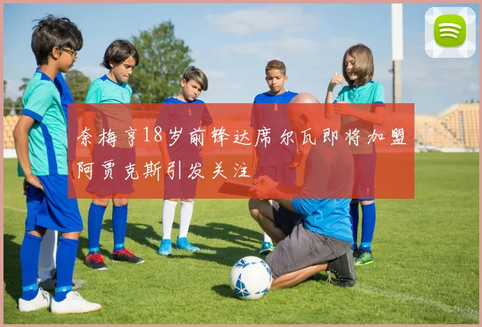 奈梅亨18岁前锋达席尔瓦即将加盟阿贾克斯引发关注