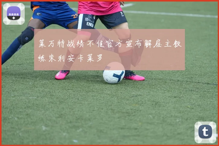 莱万特战绩不佳官方宣布解雇主教练朱利安卡莱罗