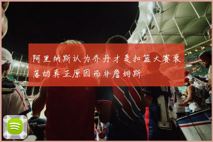 阿里纳斯认为乔丹才是扣篮大赛衰落的真正原因而非詹姆斯