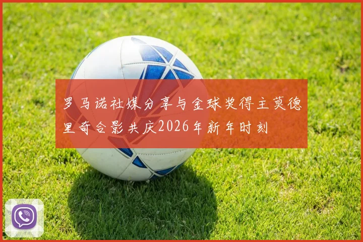 罗马诺社媒分享与金球奖得主莫德里奇合影共庆2026年新年时刻