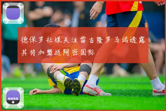 德保罗社媒关注雷吉隆罗马诺透露其将加盟迈阿密国际