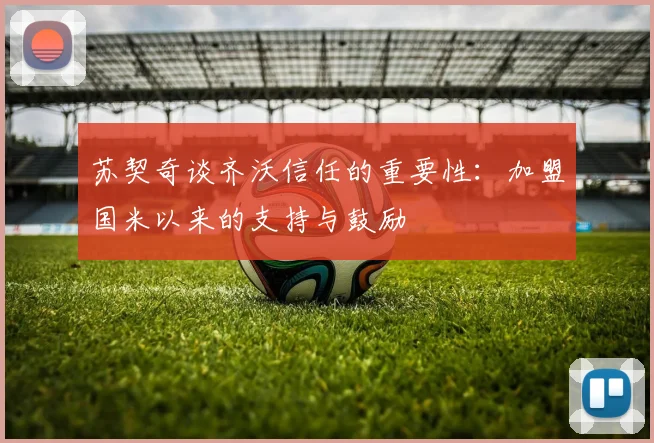 苏契奇谈齐沃信任的重要性：加盟国米以来的支持与鼓励