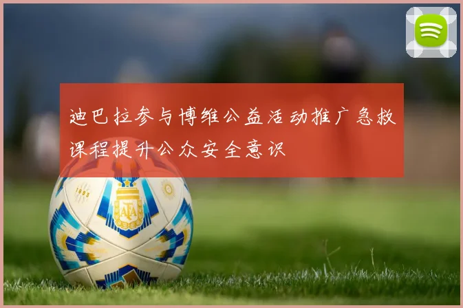 迪巴拉参与博维公益活动推广急救课程提升公众安全意识