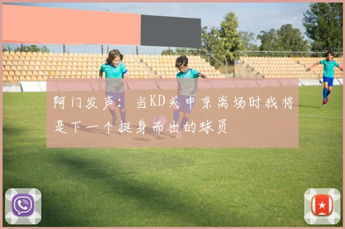 阿门发声：当KD或申京离场时我将是下一个挺身而出的球员
