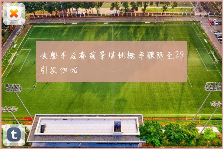 快船季后赛前景堪忧概率骤降至29引发担忧