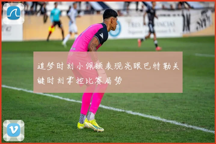 追梦时刻小佩顿表现亮眼巴特勒关键时刻掌控比赛局势
