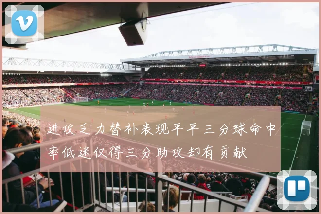 进攻乏力替补表现平平三分球命中率低迷仅得三分助攻却有贡献