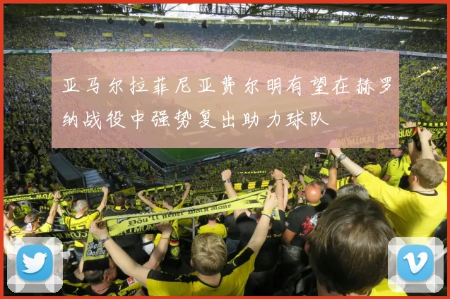 亚马尔拉菲尼亚费尔明有望在赫罗纳战役中强势复出助力球队