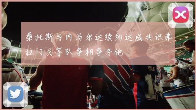 桑托斯与内马尔达续约达成共识弗拉门戈等队争相争夺他
