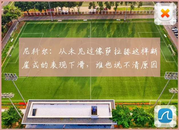尼科尔：从未见过像萨拉赫这样断崖式的表现下滑，谁也说不清原因