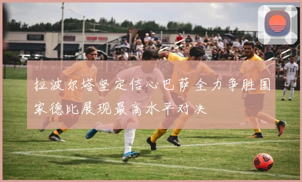 拉波尔塔坚定信心巴萨全力争胜国家德比展现最高水平对决