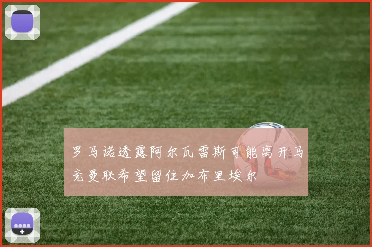 罗马诺透露阿尔瓦雷斯可能离开马竞曼联希望留住加布里埃尔