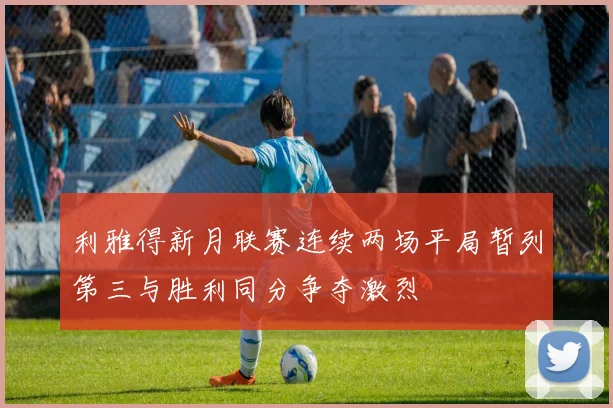 利雅得新月联赛连续两场平局暂列第三与胜利同分争夺激烈